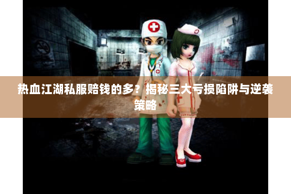 热血江湖私服赔钱的多?揭秘三大亏损陷阱与逆袭策略 热血江湖私服赔钱的多?揭秘三大亏损陷阱与逆袭策略