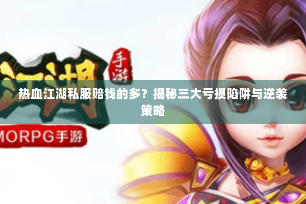 热血江湖私服赔钱的多?揭秘三大亏损陷阱与逆袭策略 热血江湖私服赔钱的多?揭秘三大亏损陷阱与逆袭策略