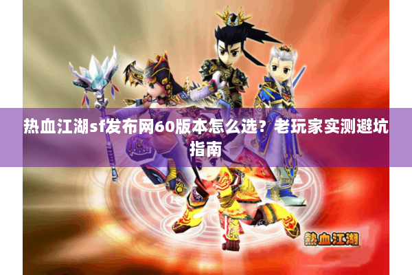 热血江湖sf发布网60版本怎么选？老玩家实测避坑指南