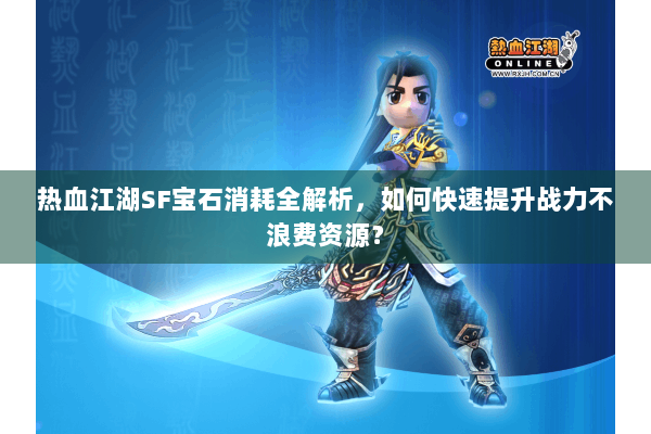 热血江湖SF宝石消耗全解析，如何快速提升战力不浪费资源？