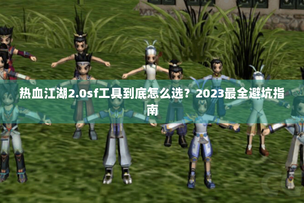 热血江湖2.0sf工具到底怎么选?2023最全避坑指南 热血江湖2.0sf工具到底怎么选?2023最全避坑指南