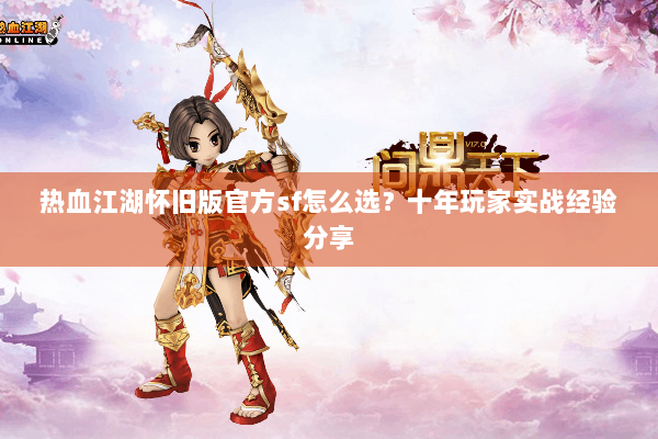 热血江湖怀旧版官方sf怎么选?十年玩家实战经验分享 热血江湖怀旧版官方sf怎么选?十年玩家实战经验分享