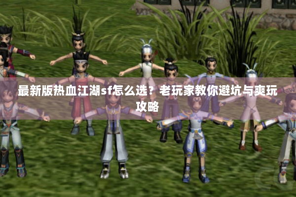 最新版热血江湖sf怎么选？老玩家教你避坑与爽玩攻略