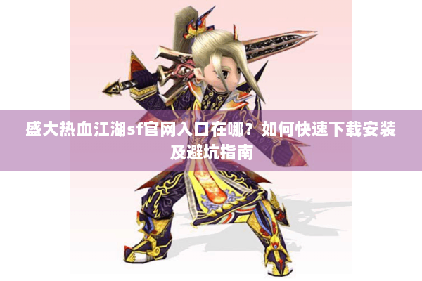 盛大热血江湖sf官网入口在哪?如何快速下载安装及避坑指南 盛大热血江湖sf官网入口在哪?如何快速下载安装及避坑指南