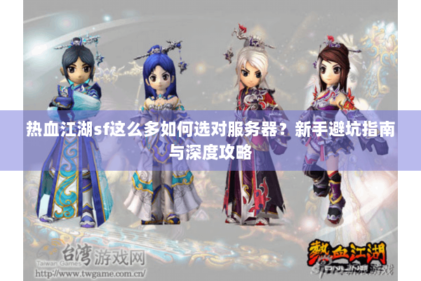 热血江湖sf这么多如何选对服务器?新手避坑指南与深度攻略 热血江湖sf这么多如何选对服务器?新手避坑指南与深度攻略