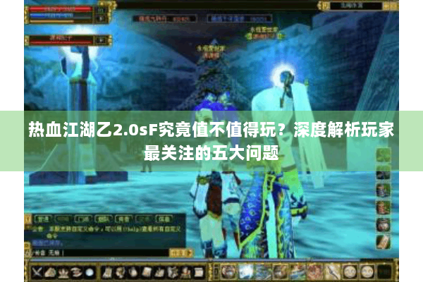 热血江湖乙2.0sF究竟值不值得玩？深度解析玩家最关注的五大问题