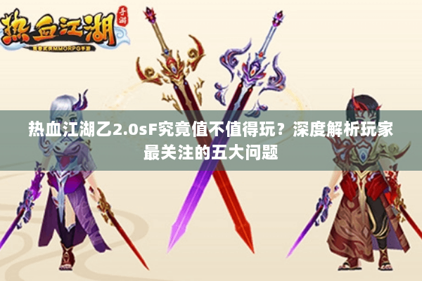 热血江湖乙2.0sF究竟值不值得玩？深度解析玩家最关注的五大问题