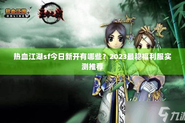 热血江湖sf今日新开有哪些?2023最稳福利服实测推荐 热血江湖sf今日新开有哪些?2023最稳福利服实测推荐