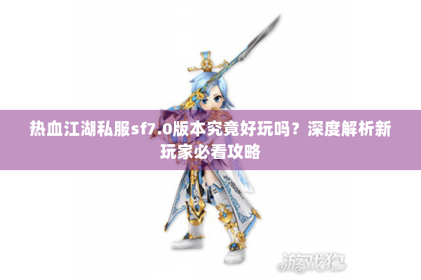 热血江湖私服sf7.0版本究竟好玩吗?深度解析新玩家必看攻略 热血江湖私服sf7.0版本究竟好玩吗?深度解析新玩家必看攻略