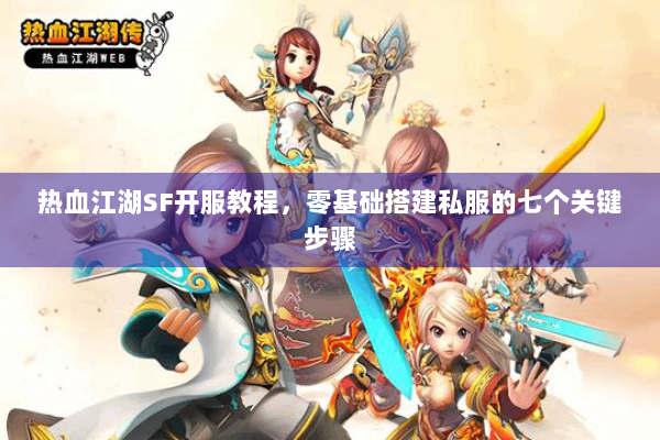 热血江湖SF开服教程，零基础搭建私服的七个关键步骤