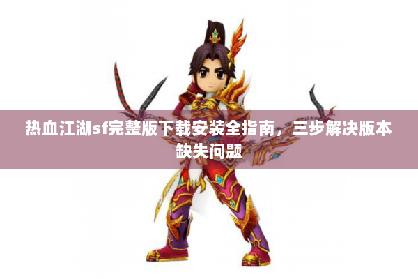 热血江湖sf完整版下载安装全指南,三步解决版本缺失问题 热血江湖sf完整版下载安装全指南,三步解决版本缺失问题
