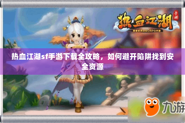 热血江湖sf手游下载全攻略,如何避开陷阱找到安全资源 热血江湖sf手游下载全攻略,如何避开陷阱找到安全资源