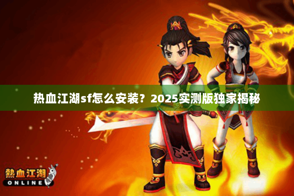 热血江湖sf怎么安装?2025实测版独家揭秘 热血江湖sf怎么安装?2025实测版独家揭秘