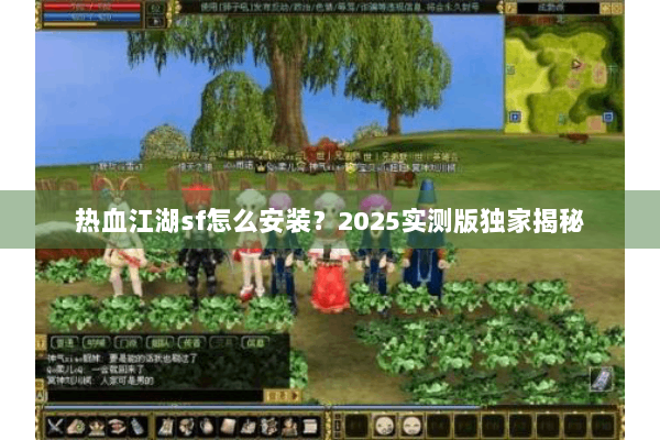 热血江湖sf怎么安装?2025实测版独家揭秘 热血江湖sf怎么安装?2025实测版独家揭秘
