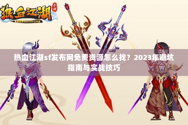 热血江湖sf发布网免费资源怎么找？2023年避坑指南与实战技巧