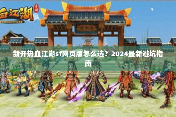 新开热血江湖sf网页版怎么选?2024最新避坑指南 新开热血江湖sf网页版怎么选?2024最新避坑指南