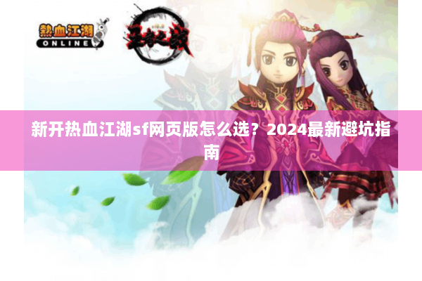 新开热血江湖sf网页版怎么选?2024最新避坑指南 新开热血江湖sf网页版怎么选?2024最新避坑指南