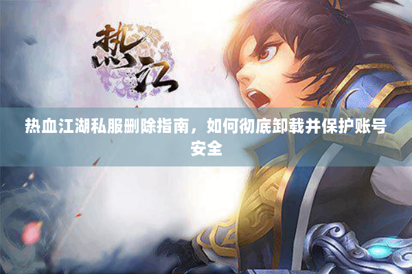 热血江湖私服删除指南，如何彻底卸载并保护账号安全