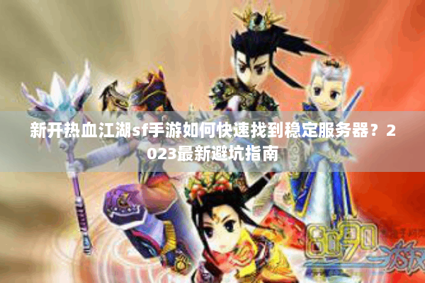 新开热血江湖sf手游如何快速找到稳定服务器?2023最新避坑指南 新开热血江湖sf手游如何快速找到稳定服务器?2023最新避坑指南