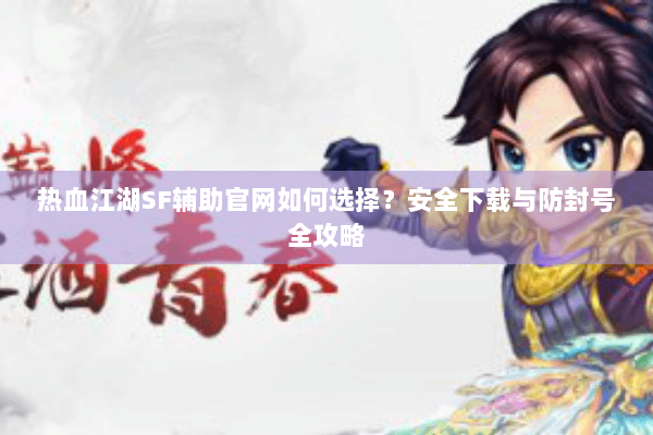 热血江湖SF辅助官网如何选择？安全下载与防封号全攻略