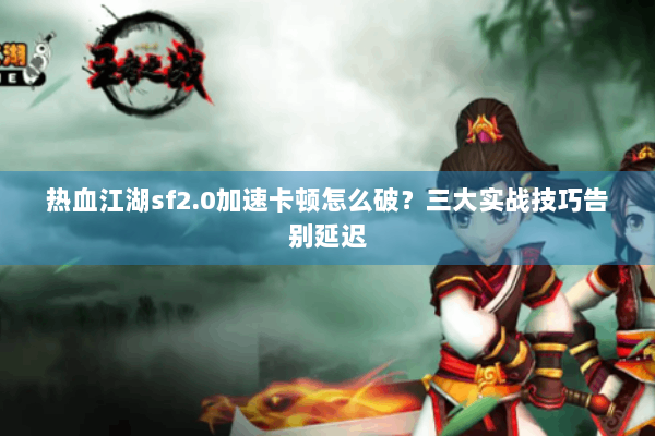 热血江湖sf2.0加速卡顿怎么破?三大实战技巧告别延迟 热血江湖sf2.0加速卡顿怎么破?三大实战技巧告别延迟