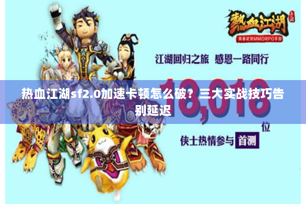 热血江湖sf2.0加速卡顿怎么破?三大实战技巧告别延迟 热血江湖sf2.0加速卡顿怎么破?三大实战技巧告别延迟