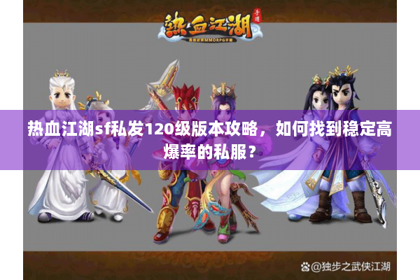 热血江湖sf私发120级版本攻略，如何找到稳定高爆率的私服？