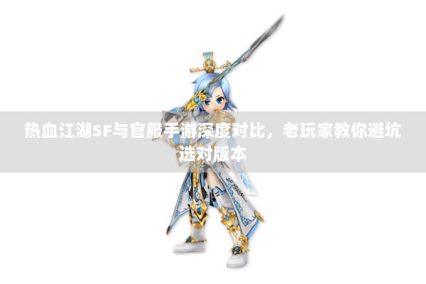 热血江湖SF与官服手游深度对比，老玩家教你避坑选对版本