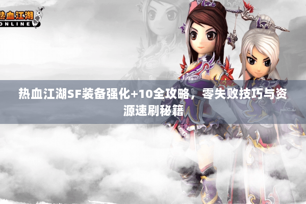 热血江湖SF装备强化+10全攻略，零失败技巧与资源速刷秘籍