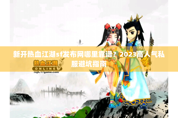 新开热血江湖sf发布网哪里靠谱?2023高人气私服避坑指南 新开热血江湖sf发布网哪里靠谱?2023高人气私服避坑指南