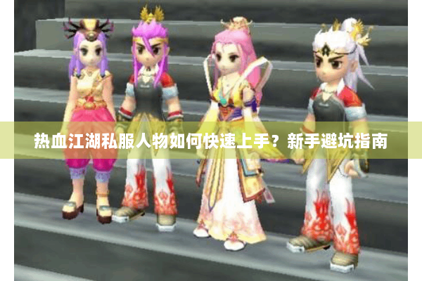 热血江湖私服人物如何快速上手?新手避坑指南 热血江湖私服人物如何快速上手?新手避坑指南