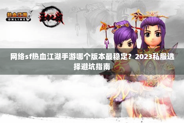网络sf热血江湖手游哪个版本最稳定？2023私服选择避坑指南