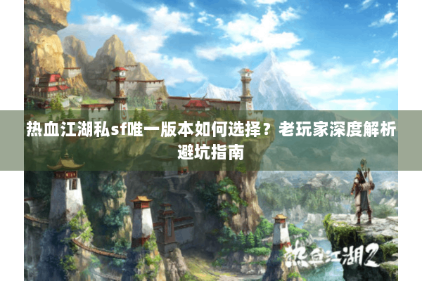 热血江湖私sf唯一版本如何选择?老玩家深度解析避坑指南 热血江湖私sf唯一版本如何选择?老玩家深度解析避坑指南