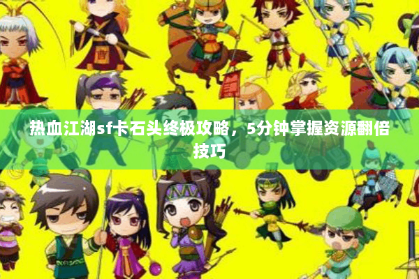 热血江湖sf卡石头终极攻略,5分钟掌握资源翻倍技巧 热血江湖sf卡石头终极攻略,5分钟掌握资源翻倍技巧