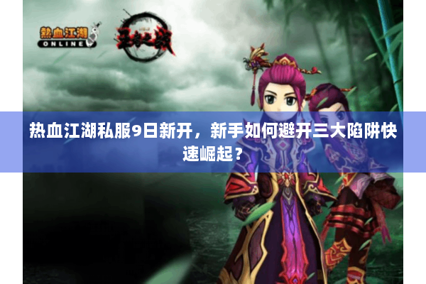 热血江湖私服9日新开,新手如何避开三大陷阱快速崛起? 热血江湖私服9日新开,新手如何避开三大陷阱快速崛起?