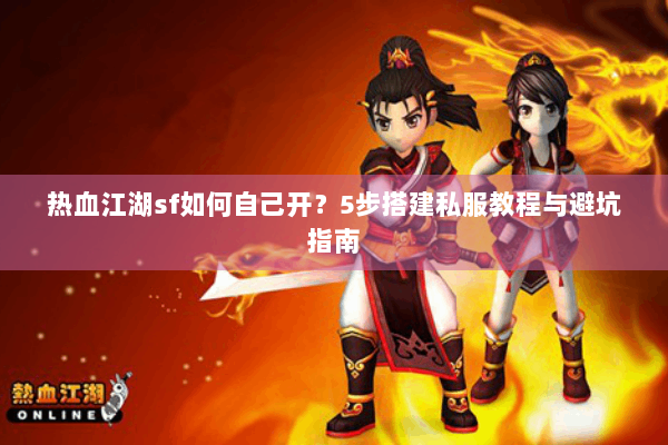 热血江湖sf如何自己开？5步搭建私服教程与避坑指南