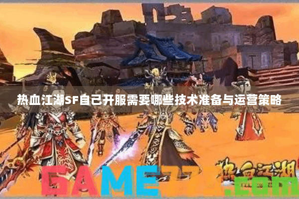 热血江湖SF自己开服需要哪些技术准备与运营策略