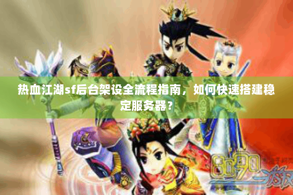 热血江湖sf后台架设全流程指南,如何快速搭建稳定服务器? 热血江湖sf后台架设全流程指南,如何快速搭建稳定服务器?