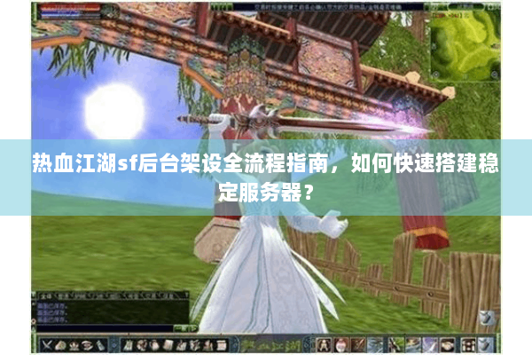 热血江湖sf后台架设全流程指南,如何快速搭建稳定服务器? 热血江湖sf后台架设全流程指南,如何快速搭建稳定服务器?