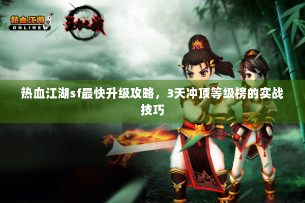热血江湖sf最快升级攻略,3天冲顶等级榜的实战技巧 热血江湖sf最快升级攻略,3天冲顶等级榜的实战技巧