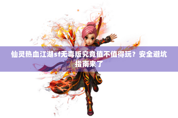仙灵热血江湖sf无毒版究竟值不值得玩?安全避坑指南来了 仙灵热血江湖sf无毒版究竟值不值得玩?安全避坑指南来了