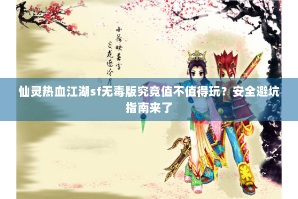 仙灵热血江湖sf无毒版究竟值不值得玩?安全避坑指南来了 仙灵热血江湖sf无毒版究竟值不值得玩?安全避坑指南来了