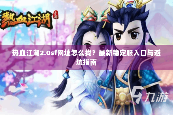 热血江湖2.0sf网址怎么找？最新稳定服入口与避坑指南