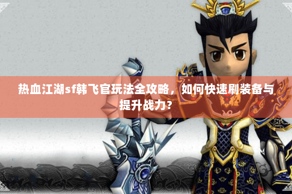 热血江湖sf韩飞官玩法全攻略,如何快速刷装备与提升战力? 热血江湖sf韩飞官玩法全攻略,如何快速刷装备与提升战力?