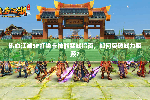热血江湖SF打坐卡技能实战指南，如何突破战力瓶颈？