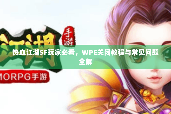 热血江湖SF玩家必看,WPE关闭教程与常见问题全解 热血江湖SF玩家必看,WPE关闭教程与常见问题全解