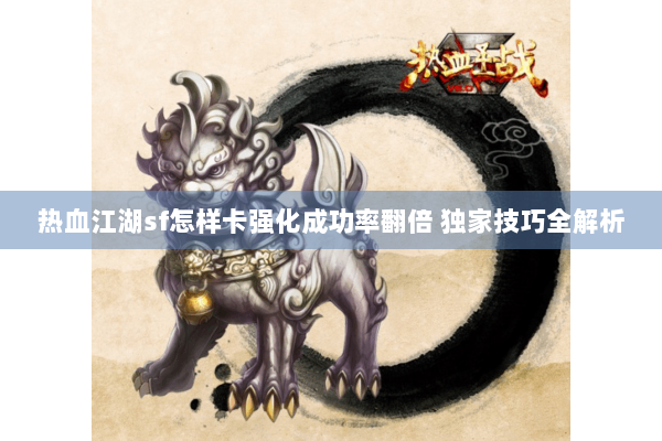 热血江湖sf怎样卡强化成功率翻倍 独家技巧全解析