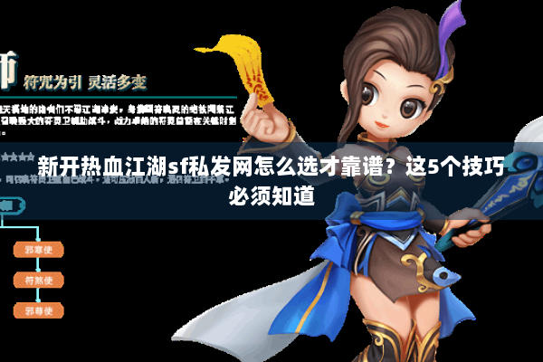 新开热血江湖sf私发网怎么选才靠谱？这5个技巧必须知道