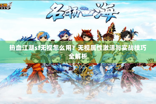 热血江湖sf无视怎么用?无视属性激活与实战技巧全解析 热血江湖sf无视怎么用?无视属性激活与实战技巧全解析