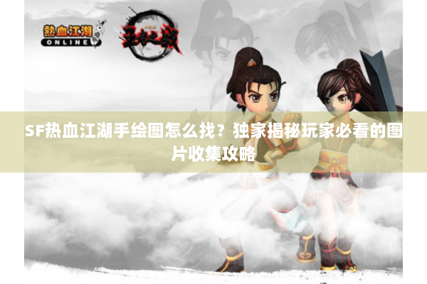 SF热血江湖手绘图怎么找?独家揭秘玩家必看的图片收集攻略 SF热血江湖手绘图怎么找?独家揭秘玩家必看的图片收集攻略